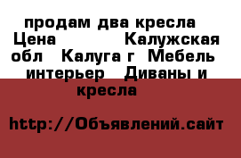 продам два кресла › Цена ­ 3 000 - Калужская обл., Калуга г. Мебель, интерьер » Диваны и кресла   